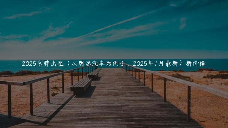 2025京牌出租（以朗逸汽车为例子，2025年1月最新）新价格