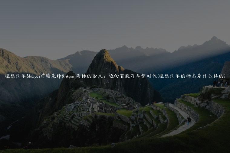 理想汽车“前瞻先锋”商标的含义：迈向智能汽车新时代(理想汽车的标志是什么样的)