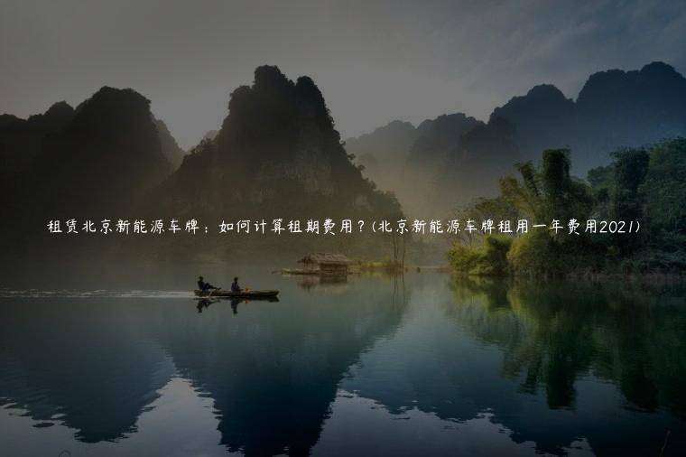 租赁北京新能源车牌：如何计算租期费用？(北京新能源车牌租用一年费用2021)