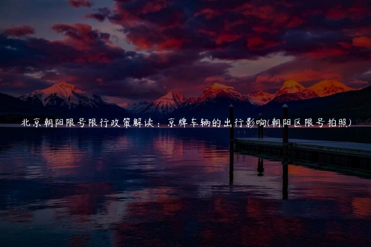 北京朝阳限号限行政策解读：京牌车辆的出行影响(朝阳区限号拍照)