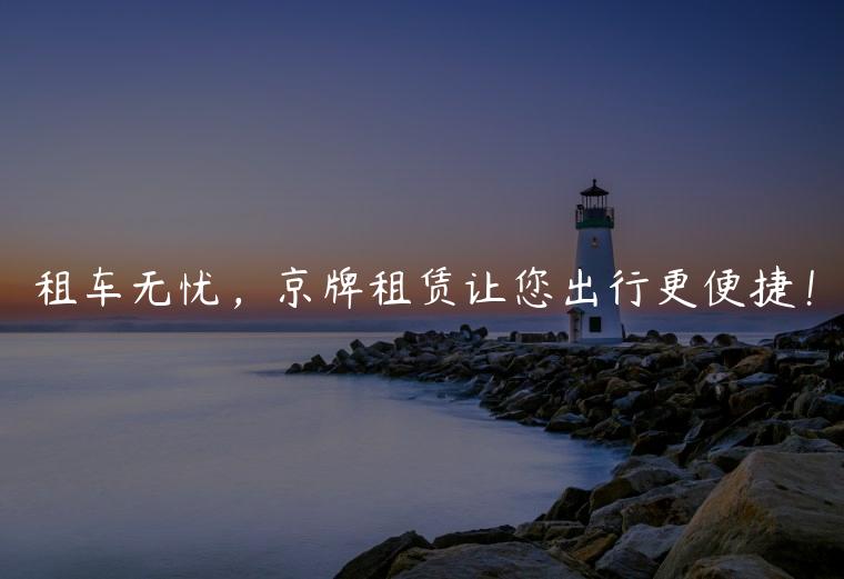 租车无忧，京牌租赁让您出行更便捷！
