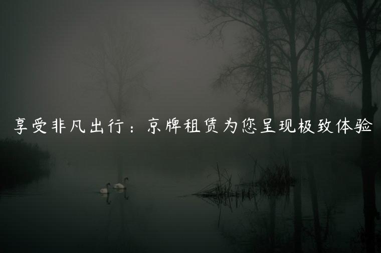 享受非凡出行：京牌租赁为您呈现极致体验