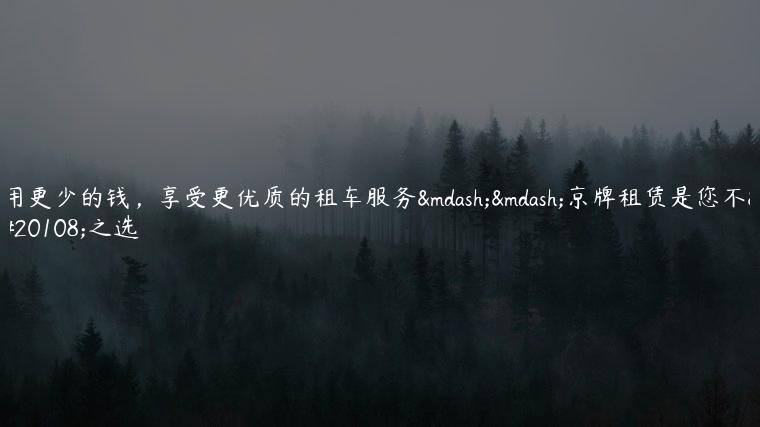 用更少的钱，享受更优质的租车服务——京牌租赁是您不二之选