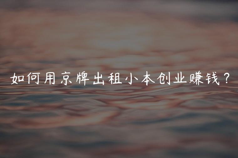 如何用京牌出租小本创业赚钱？
