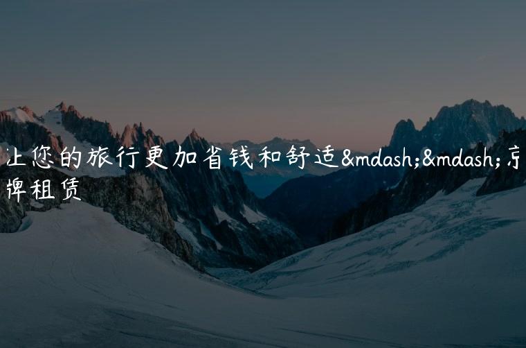 让您的旅行更加省钱和舒适——京牌租赁