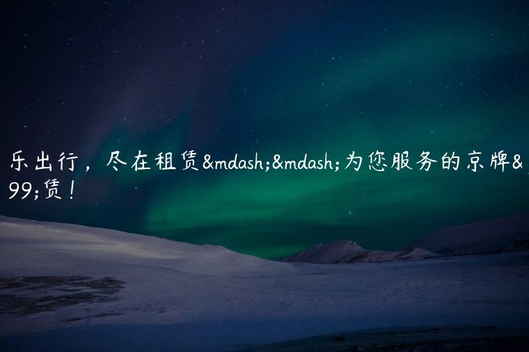 快乐出行，尽在租赁——为您服务的京牌租赁！