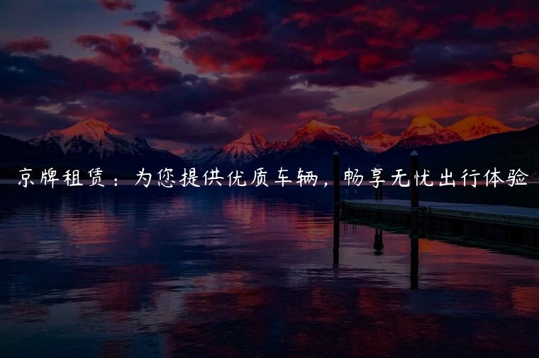 京牌租赁：为您提供优质车辆，畅享无忧出行体验