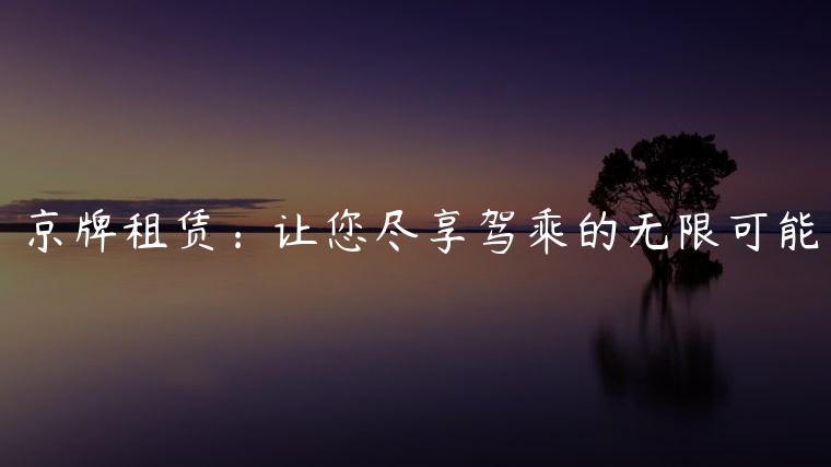 京牌租赁：让您尽享驾乘的无限可能