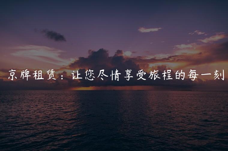 京牌租赁：让您尽情享受旅程的每一刻