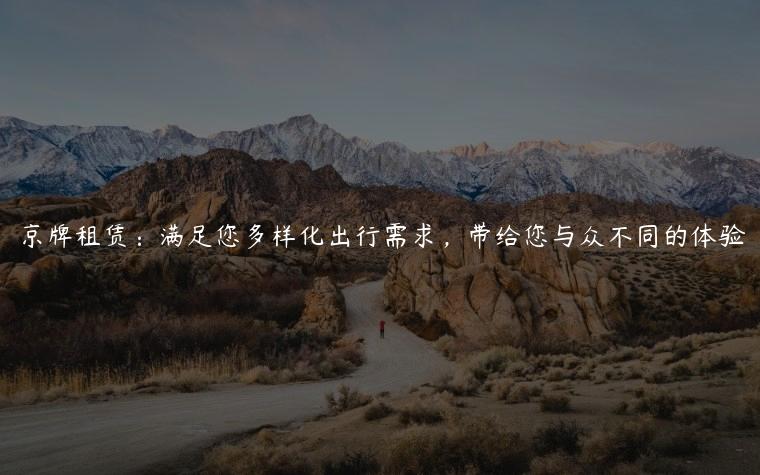 京牌租赁：满足您多样化出行需求，带给您与众不同的体验