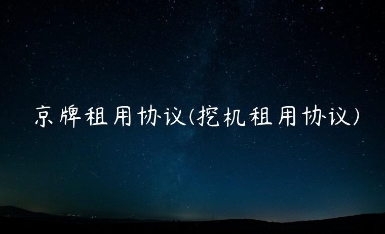 京牌租用协议(挖机租用协议)