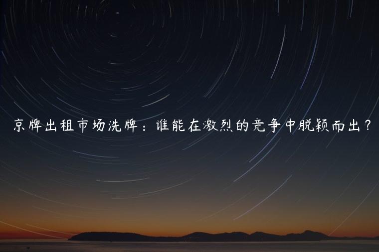 京牌出租市场洗牌：谁能在激烈的竞争中脱颖而出？