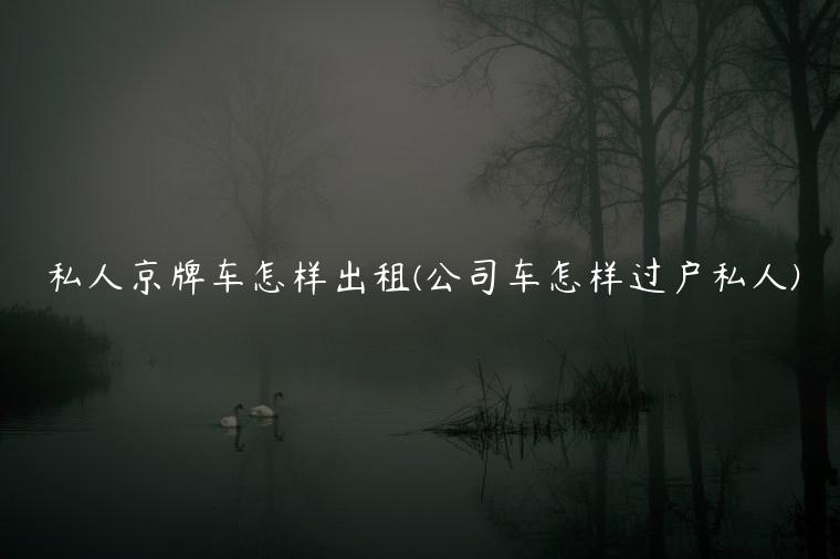 私人京牌车怎样出租(公司车怎样过户私人)