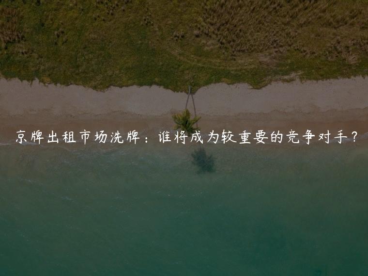 京牌出租市场洗牌：谁将成为较重要的竞争对手？