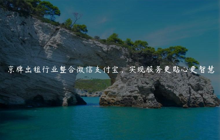 京牌出租行业整合微信支付宝，实现服务更贴心更智慧
