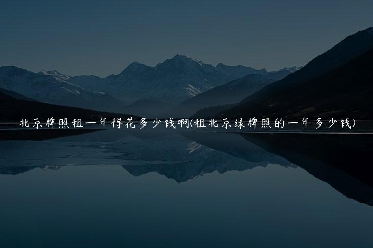 北京牌照租一年得花多少钱啊(租北京绿牌照的一年多少钱)