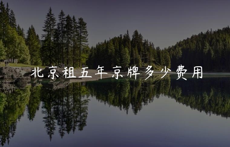 北京租五年京牌多少费用