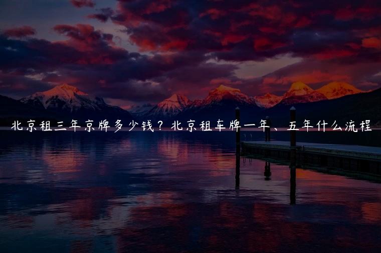 北京租三年京牌多少钱？北京租车牌一年、五年什么流程