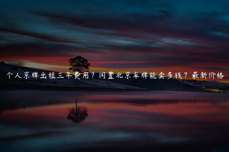 个人京牌出租三年费用？闲置北京车牌能卖多钱？最新价格