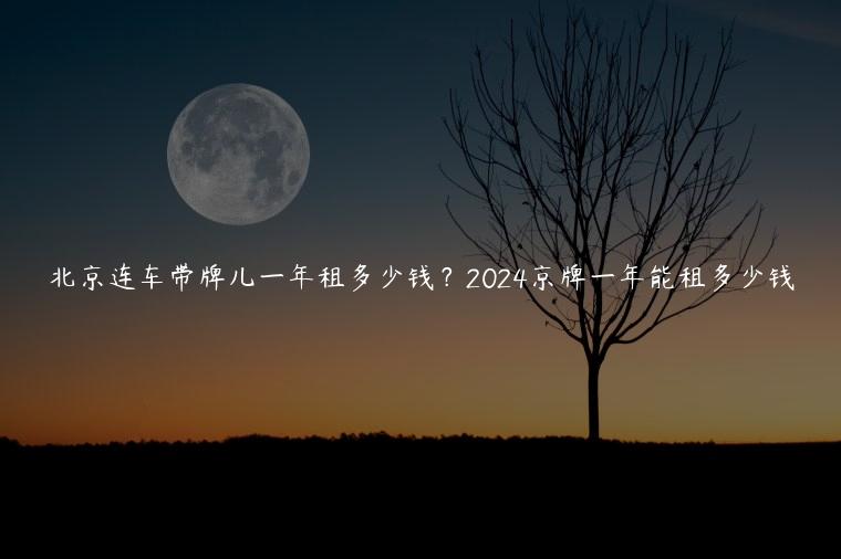 北京连车带牌儿一年租多少钱？2024京牌一年能租多少钱