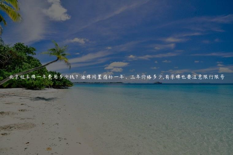 北京租车牌一年费用多少钱？油牌闲置指标一年、三年价格多少,有京牌也要注意限行限号