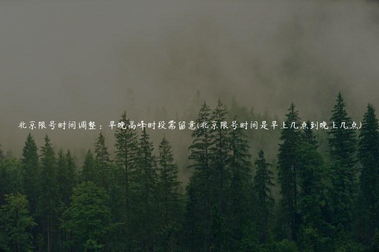 北京限号时间调整：早晚高峰时段需留意(北京限号时间是早上几点到晚上几点)