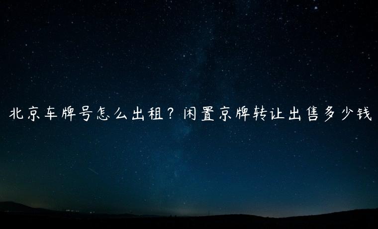北京车牌号怎么出租？闲置京牌转让出售多少钱