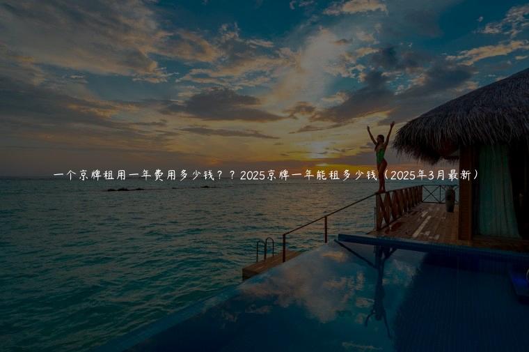一个京牌租用一年费用多少钱？？2025京牌一年能租多少钱（2025年3月最新）