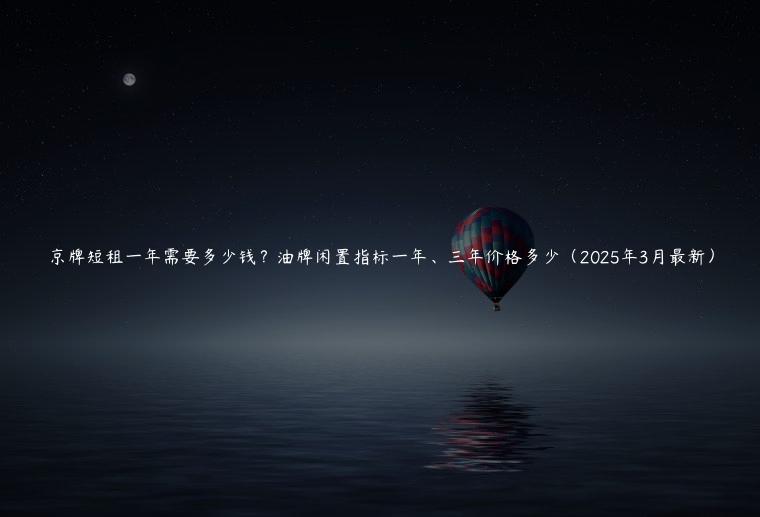 京牌短租一年需要多少钱？油牌闲置指标一年、三年价格多少（2025年3月最新）