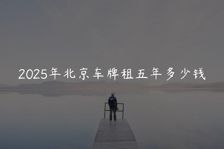 2025年北京车牌租五年多少钱