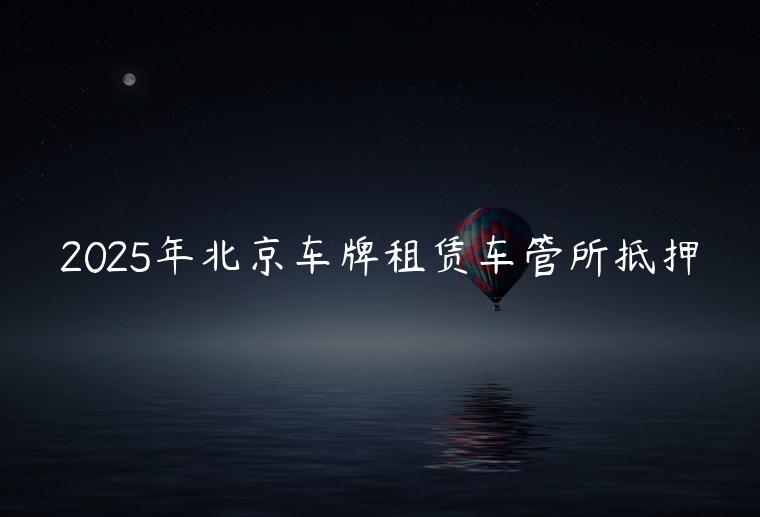 2025年北京车牌租赁车管所抵押