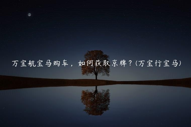 万宝航宝马购车，如何获取京牌？(万宝行宝马)