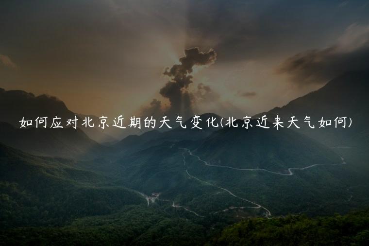如何应对北京近期的天气变化(北京近来天气如何)