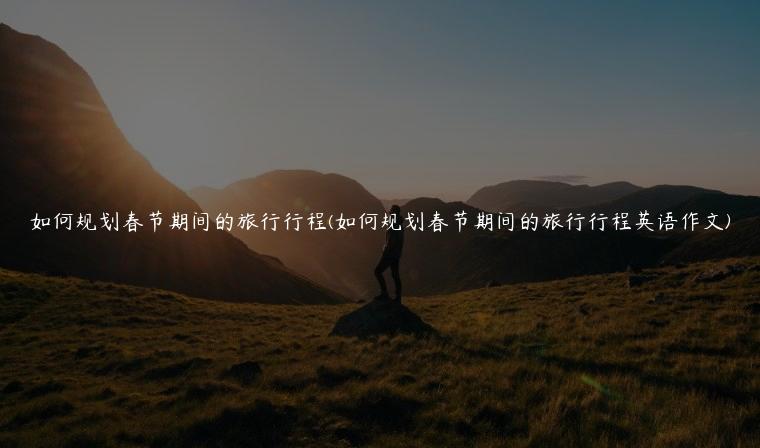 如何规划春节期间的旅行行程(如何规划春节期间的旅行行程英语作文)