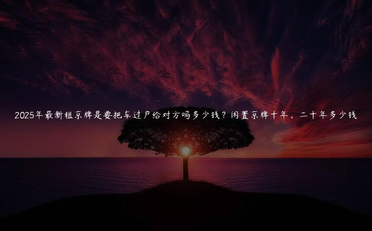 2025年最新租京牌是要把车过户给对方吗多少钱？闲置京牌十年、二十年多少钱
