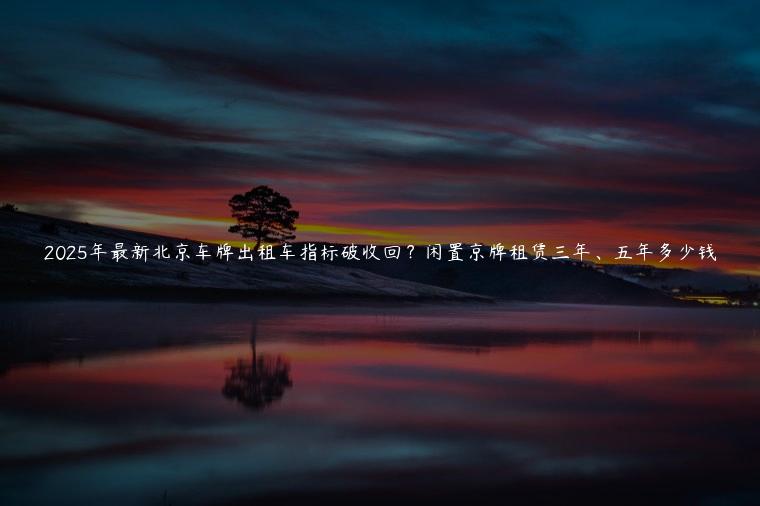 2025年最新北京车牌出租车指标破收回？闲置京牌租赁三年、五年多少钱