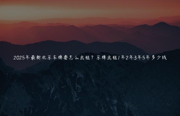 2025年最新北京车牌要怎么出租？京牌出租1年2年3年5年多少钱