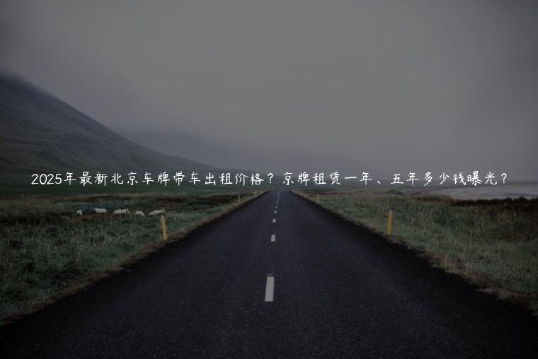 2025年最新北京车牌带车出租价格？京牌租赁一年、五年多少钱曝光？