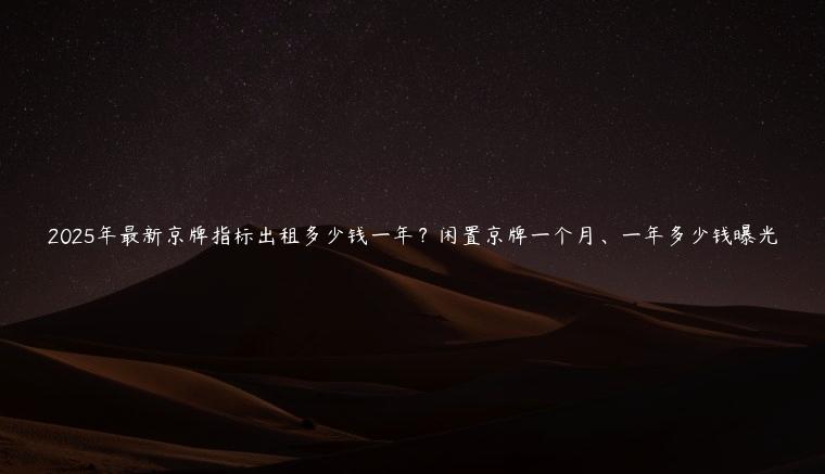 2025年最新京牌指标出租多少钱一年？闲置京牌一个月、一年多少钱曝光