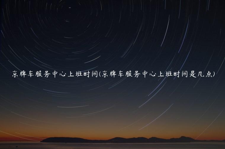 京牌车服务中心上班时间(京牌车服务中心上班时间是几点)