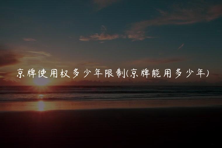 京牌使用权多少年限制(京牌能用多少年)