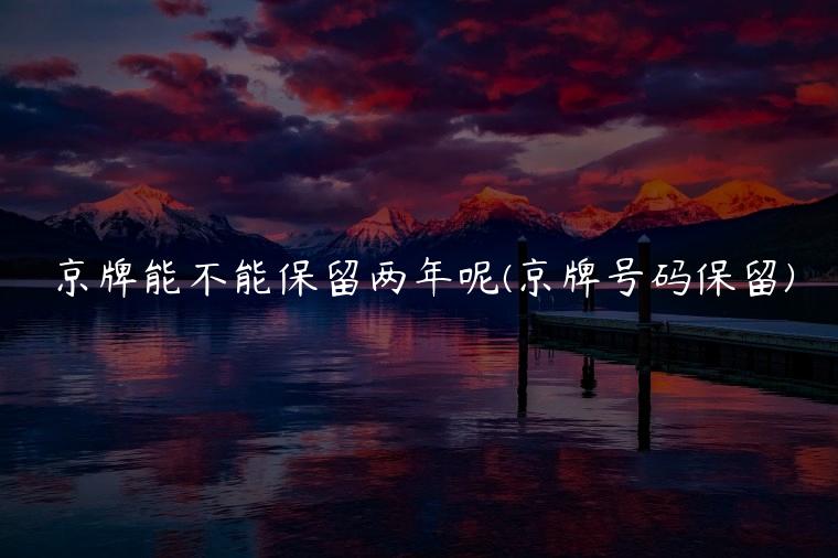 京牌能不能保留两年呢(京牌号码保留)