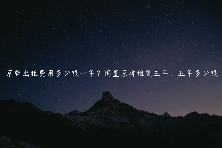京牌出租费用多少钱一年？闲置京牌租赁三年、五年多少钱