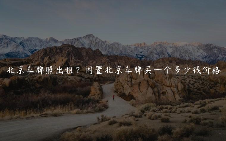 北京车牌照出租？闲置北京车牌买一个多少钱价格