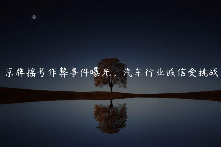京牌摇号作弊事件曝光，汽车行业诚信受挑战