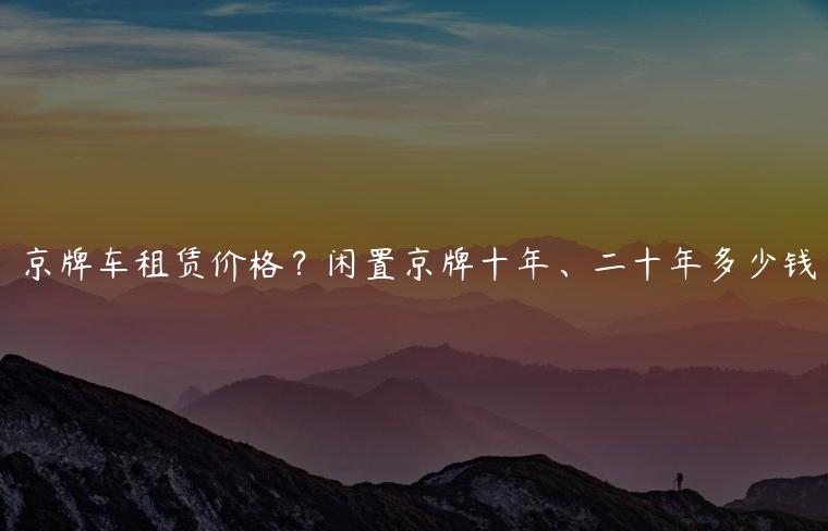 京牌车租赁价格？闲置京牌十年、二十年多少钱