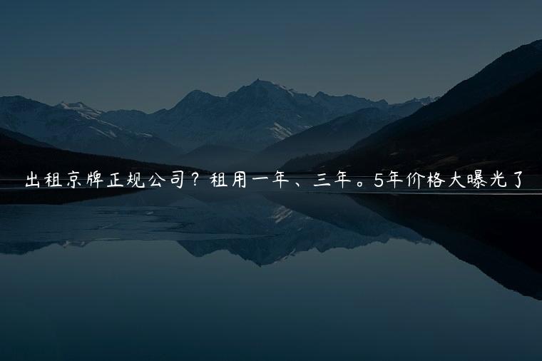 出租京牌正规公司？租用一年、三年。5年价格大曝光了