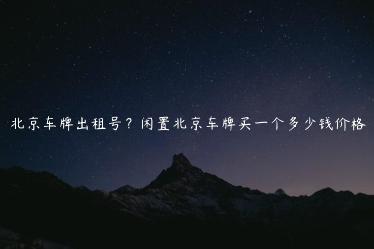 北京车牌出租号？闲置北京车牌买一个多少钱价格