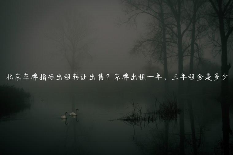 北京车牌指标出租转让出售？京牌出租一年、三年租金是多少