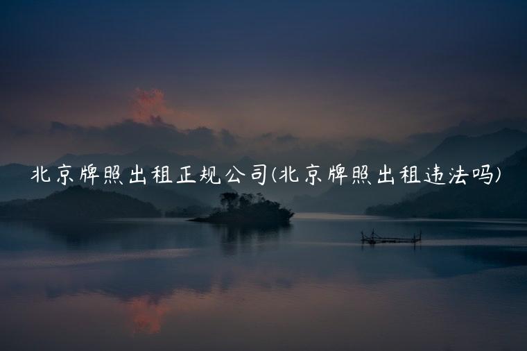 北京牌照出租正规公司(北京牌照出租违法吗)